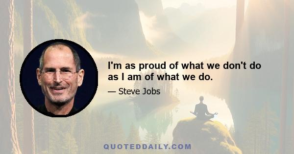 I'm as proud of what we don't do as I am of what we do.