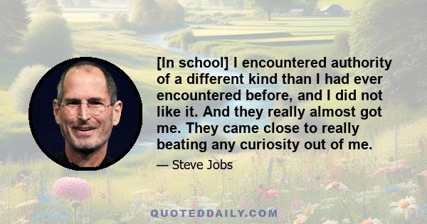 [In school] I encountered authority of a different kind than I had ever encountered before, and I did not like it. And they really almost got me. They came close to really beating any curiosity out of me.