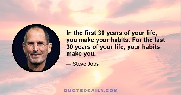 In the first 30 years of your life, you make your habits. For the last 30 years of your life, your habits make you.