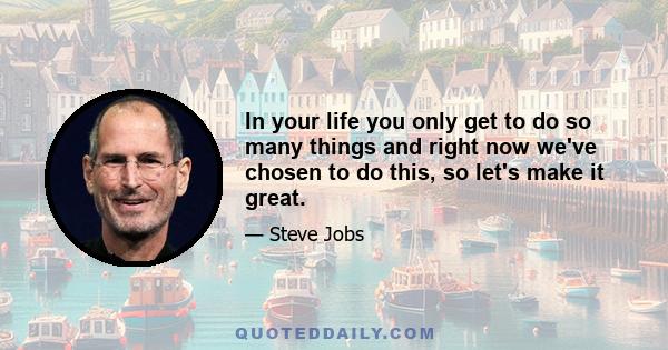 In your life you only get to do so many things and right now we've chosen to do this, so let's make it great.