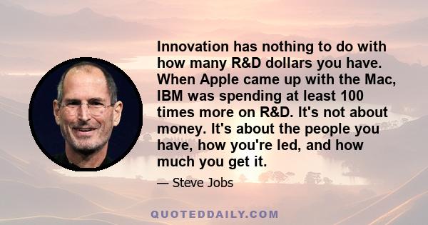 Innovation has nothing to do with how many R&D dollars you have. When Apple came up with the Mac, IBM was spending at least 100 times more on R&D. It's not about money. It's about the people you have, how you're led,