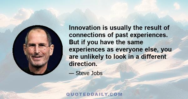 Innovation is usually the result of connections of past experiences. But if you have the same experiences as everyone else, you are unlikely to look in a different direction.