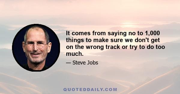 It comes from saying no to 1,000 things to make sure we don't get on the wrong track or try to do too much.