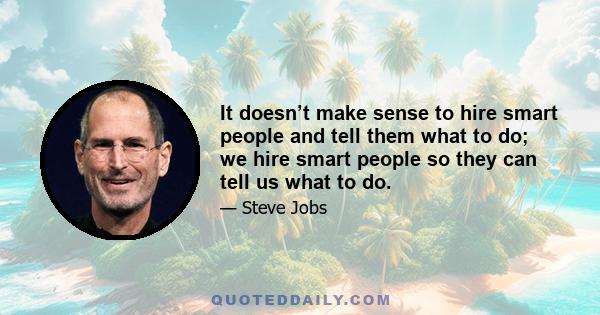 It doesn’t make sense to hire smart people and tell them what to do; we hire smart people so they can tell us what to do.