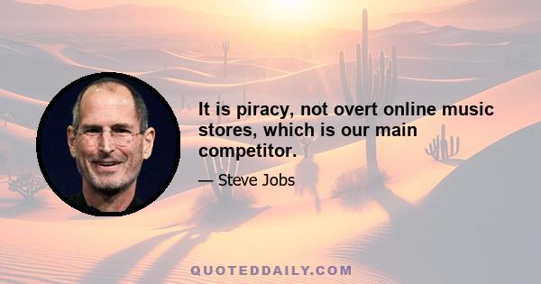 It is piracy, not overt online music stores, which is our main competitor.