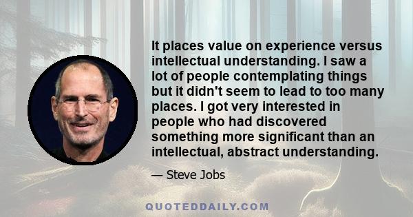 It places value on experience versus intellectual understanding. I saw a lot of people contemplating things but it didn't seem to lead to too many places. I got very interested in people who had discovered something