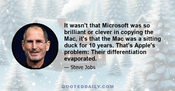 It wasn't that Microsoft was so brilliant or clever in copying the Mac, it's that the Mac was a sitting duck for 10 years. That's Apple's problem: Their differentiation evaporated.