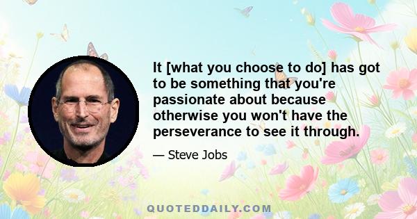 It [what you choose to do] has got to be something that you're passionate about because otherwise you won't have the perseverance to see it through.