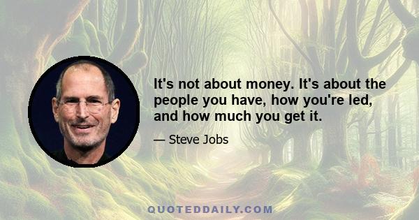 It's not about money. It's about the people you have, how you're led, and how much you get it.