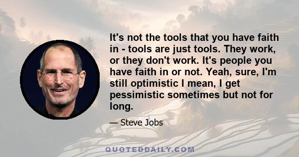 It's not the tools that you have faith in - tools are just tools. They work, or they don't work. It's people you have faith in or not. Yeah, sure, I'm still optimistic I mean, I get pessimistic sometimes but not for