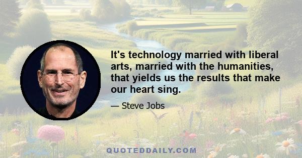 It's technology married with liberal arts, married with the humanities, that yields us the results that make our heart sing.