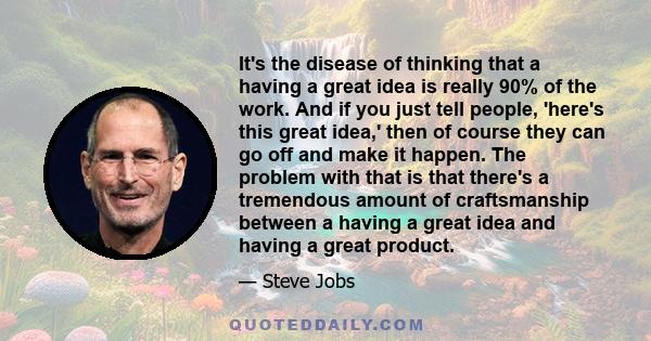 It's the disease of thinking that a having a great idea is really 90% of the work. And if you just tell people, 'here's this great idea,' then of course they can go off and make it happen. The problem with that is that