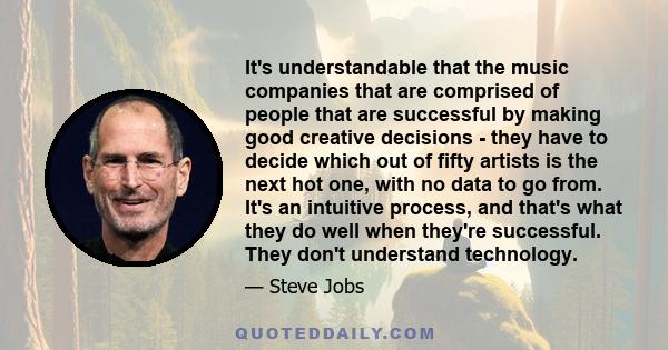 It's understandable that the music companies that are comprised of people that are successful by making good creative decisions - they have to decide which out of fifty artists is the next hot one, with no data to go