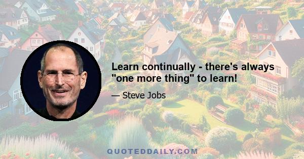 Learn continually - there's always one more thing to learn!