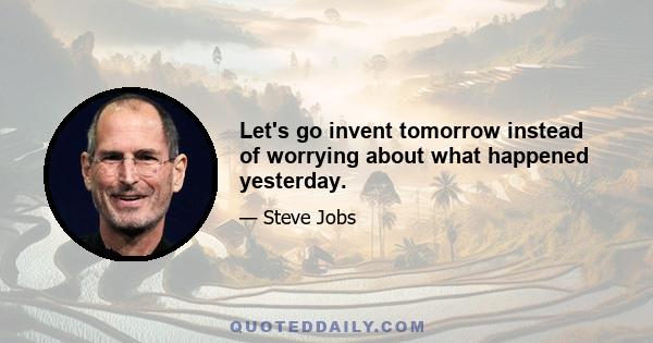 Let's go invent tomorrow instead of worrying about what happened yesterday.