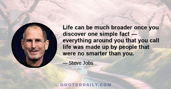 Life can be much broader once you discover one simple fact — everything around you that you call life was made up by people that were no smarter than you.