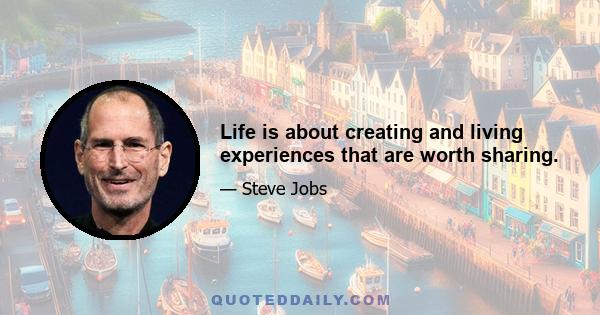 Life is about creating and living experiences that are worth sharing.