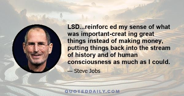 LSD...reinforc ed my sense of what was important-creat ing great things instead of making money, putting things back into the stream of history and of human consciousness as much as I could.