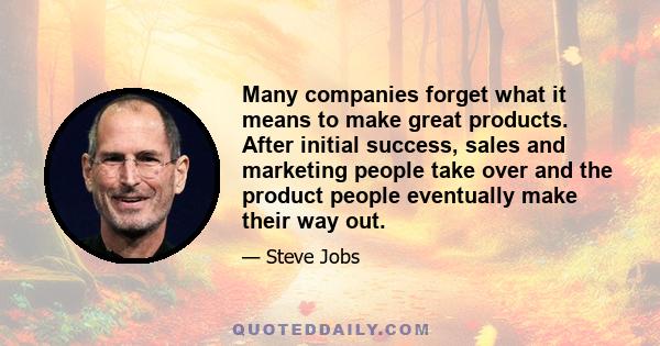 Many companies forget what it means to make great products. After initial success, sales and marketing people take over and the product people eventually make their way out.