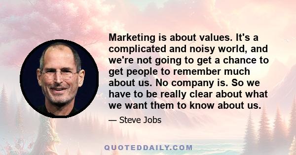 Marketing is about values. It's a complicated and noisy world, and we're not going to get a chance to get people to remember much about us. No company is. So we have to be really clear about what we want them to know