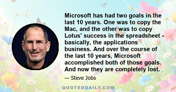 Microsoft has had two goals in the last 10 years. One was to copy the Mac, and the other was to copy Lotus' success in the spreadsheet - basically, the applications business. And over the course of the last 10 years,