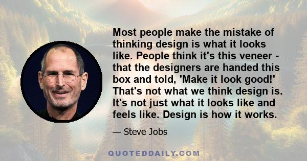 Most people make the mistake of thinking design is what it looks like. People think it's this veneer - that the designers are handed this box and told, 'Make it look good!' That's not what we think design is. It's not