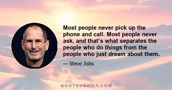 Most people never pick up the phone and call. Most people never ask, and that’s what separates the people who do things from the people who just dream about them.