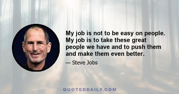 My job is not to be easy on people. My job is to take these great people we have and to push them and make them even better.