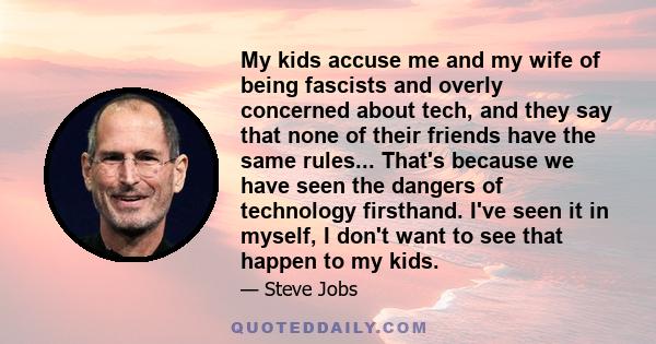 My kids accuse me and my wife of being fascists and overly concerned about tech, and they say that none of their friends have the same rules... That's because we have seen the dangers of technology firsthand. I've seen