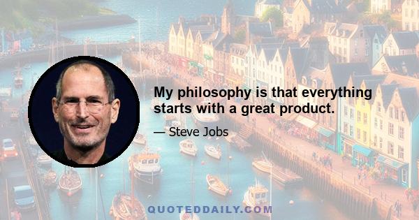 My philosophy is that everything starts with a great product.