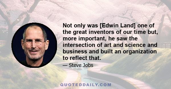 Not only was [Edwin Land] one of the great inventors of our time but, more important, he saw the intersection of art and science and business and built an organization to reflect that.