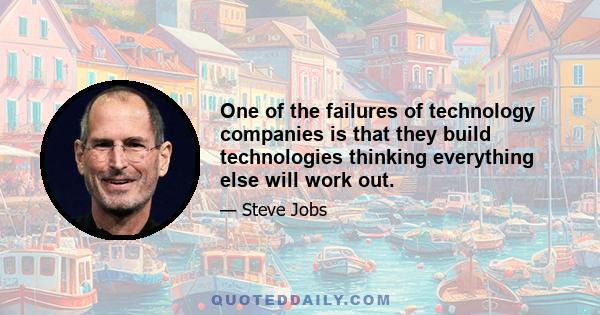 One of the failures of technology companies is that they build technologies thinking everything else will work out.