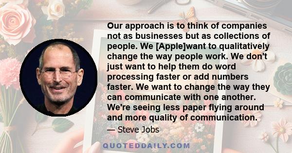 Our approach is to think of companies not as businesses but as collections of people. We [Apple]want to qualitatively change the way people work. We don't just want to help them do word processing faster or add numbers