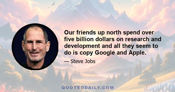 Our friends up north spend over five billion dollars on research and development and all they seem to do is copy Google and Apple.