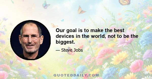 Our goal is to make the best devices in the world, not to be the biggest.