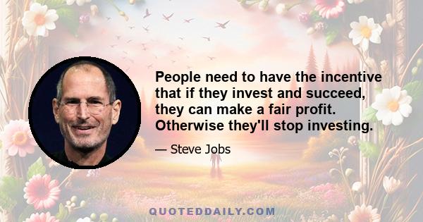 People need to have the incentive that if they invest and succeed, they can make a fair profit. Otherwise they'll stop investing.