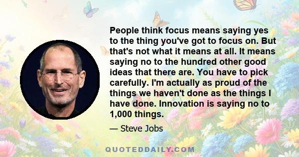 People think focus means saying yes to the thing you've got to focus on. But that's not what it means at all. It means saying no to the hundred other good ideas that there are. You have to pick carefully. I'm actually