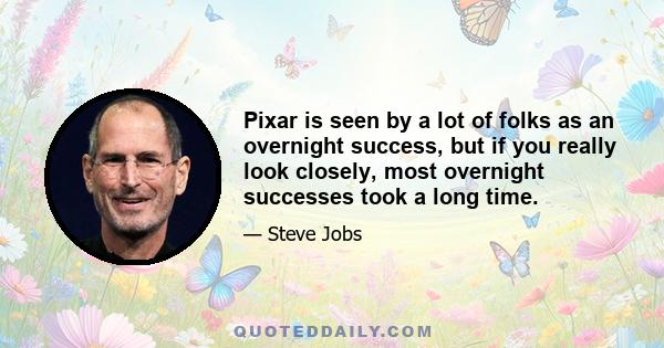 Pixar is seen by a lot of folks as an overnight success, but if you really look closely, most overnight successes took a long time.