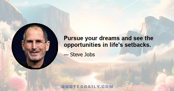 Pursue your dreams and see the opportunities in life's setbacks.