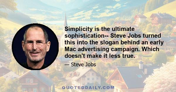 Simplicity is the ultimate sophistication-- Steve Jobs turned this into the slogan behind an early Mac advertising campaign. Which doesn't make it less true.