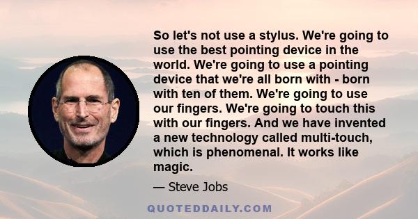 So let's not use a stylus. We're going to use the best pointing device in the world. We're going to use a pointing device that we're all born with - born with ten of them. We're going to use our fingers. We're going to