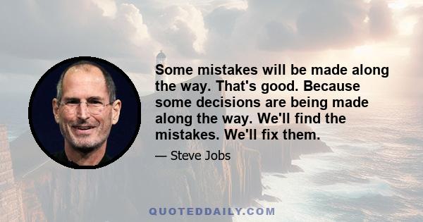 Some mistakes will be made along the way. That's good. Because some decisions are being made along the way. We'll find the mistakes. We'll fix them.