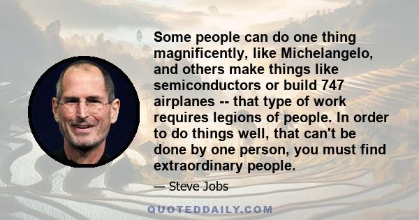 Some people can do one thing magnificently, like Michelangelo, and others make things like semiconductors or build 747 airplanes -- that type of work requires legions of people. In order to do things well, that can't be 