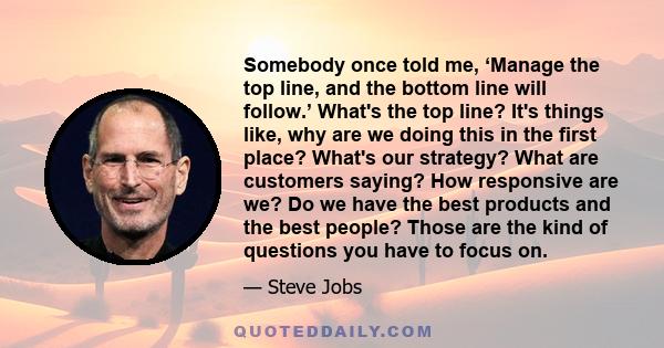 Somebody once told me, ‘Manage the top line, and the bottom line will follow.’ What's the top line? It's things like, why are we doing this in the first place? What's our strategy? What are customers saying? How