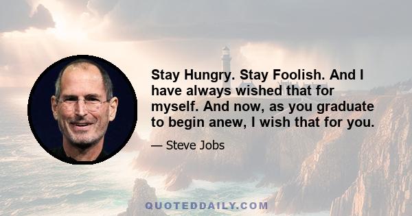 Stay Hungry. Stay Foolish. And I have always wished that for myself. And now, as you graduate to begin anew, I wish that for you.