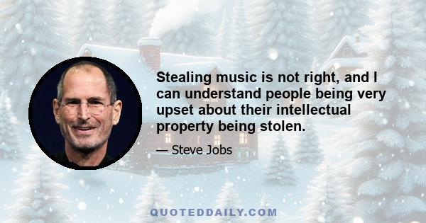 Stealing music is not right, and I can understand people being very upset about their intellectual property being stolen.