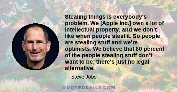 Stealing things is everybody's problem. We [Apple Inc.] own a lot of intellectual property, and we don't like when people steal it. So people are stealing stuff and we're optimists. We believe that 80 percent of the