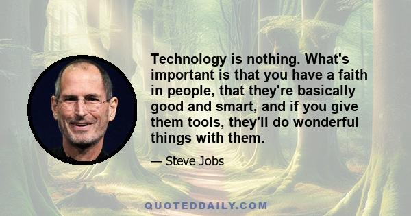 Technology is nothing. What's important is that you have a faith in people, that they're basically good and smart, and if you give them tools, they'll do wonderful things with them.