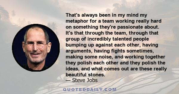 That's always been in my mind my metaphor for a team working really hard on something they're passionate about. It's that through the team, through that group of incredibly talented people bumping up against each other, 