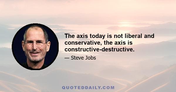 The axis today is not liberal and conservative, the axis is constructive-destructive.